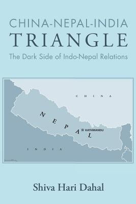 China-Nepal-India Triangle: The Dark Side of Indo-Nepal Relations by Dahal, Shiva Hari
