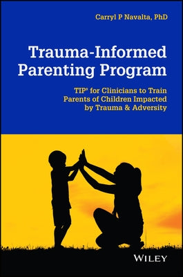 Trauma-Informed Parenting Program: Tips for Clinicians to Train Parents of Children Impacted by Trauma and Adversity by Navalta, Carryl P.
