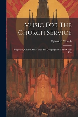 Music For The Church Service: Responses, Chants And Tunes, For Congregational And Choir Use by Church, Episcopal