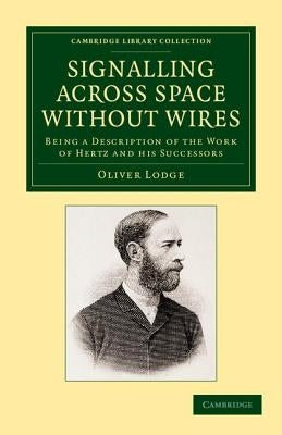 Signalling Across Space Without Wires: Being a Description of the Work of Hertz and His Successors by Lodge, Oliver