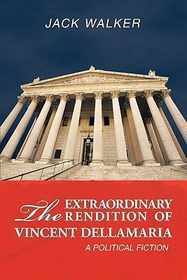 The Extraordinary Rendition of Vincent Dellamaria: A Political Fiction by Walker, Jack
