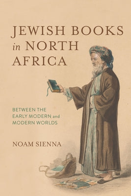 Jewish Books in North Africa: Between the Early Modern and Modern Worlds by Sienna, Noam