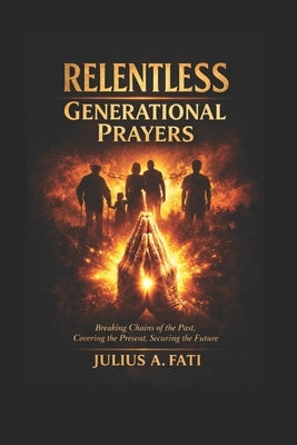 Relentless Generational Prayers: Breaking Evil Patterns through Prayers Points With Scriptures, Deliverance from Reoccurring Life Challenges, Cover th by A. Fati, Julius