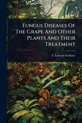 Fungus Diseases Of The Grape And Other Plants And Their Treatment by Lamson-Scribner, F.