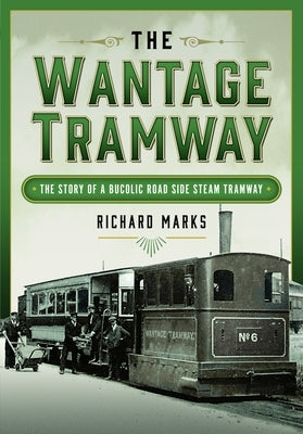 The Wantage Tramway: The Story of a Bucolic Road Side Steam Tramway by Marks, Richard