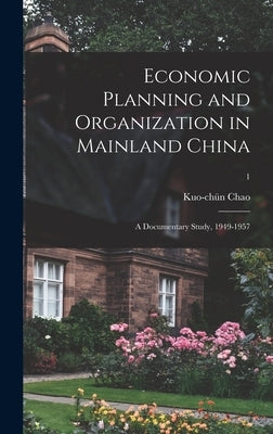 Economic Planning and Organization in Mainland China: a Documentary Study, 1949-1957; 1 by Chao, Kuo-Chün