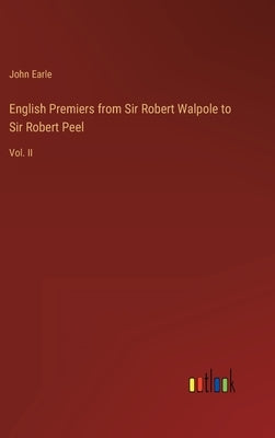 English Premiers from Sir Robert Walpole to Sir Robert Peel: Vol. II by Earle, John