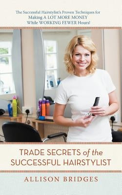 Trade Secrets of the Successful Hairstylist: The Successful Hairstylist's Proven Techniques for Making a Lot More Money While Working Fewer Hours by Bridges, Allison