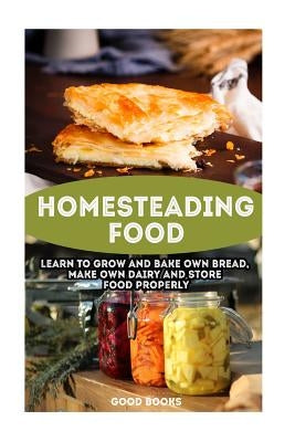 Homesteading Food: Learn To Grow And Bake Own Bread, Make Own Dairy And Store Food Properly: (Ketogenic Bread, Cheesemaking, Canning) by Books, Good