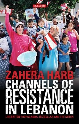 Channels of Resistance in Lebanon: Liberation Propaganda, Hezbollah and the Media by Harb, Zahera
