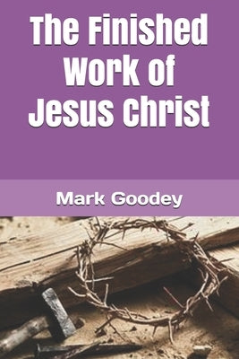 The Finished Work of Jesus Christ by Goodey, Mark