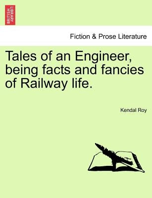 Tales of an Engineer, Being Facts and Fancies of Railway Life. by Roy, Kendal
