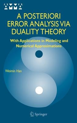 A Posteriori Error Analysis Via Duality Theory: With Applications in Modeling and Numerical Approximations by Han, Weimin