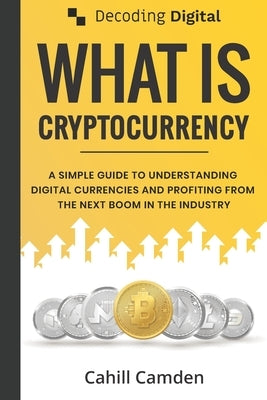 Decoding Digital: What Is Cryptocurrency: A Simple Guide To Understanding Digital Currencies And Profiting From The Next Boom In The Ind by Camden, Cahill