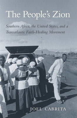 People's Zion: Southern Africa, the United States, and a Transatlantic Faith-Healing Movement by Cabrita, Joel