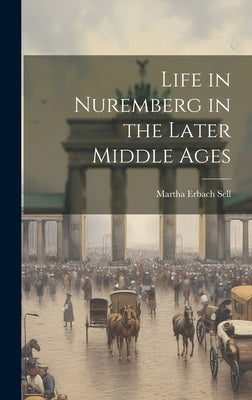 Life in Nuremberg in the Later Middle Ages by Sell, Martha Erbach