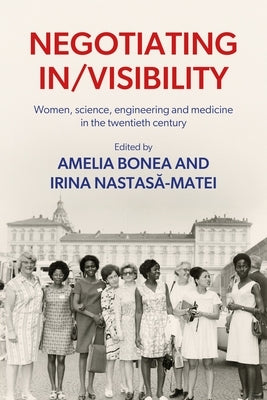 Negotiating In/Visibility: Women, Science, Engineering and Medicine in the Twentieth Century by Bonea, Amelia