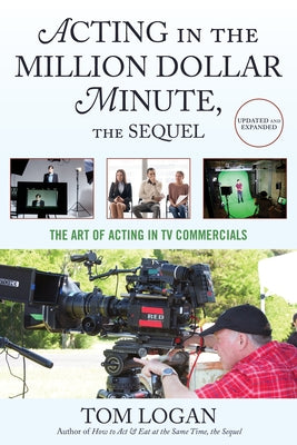 Acting in the Million Dollar Minute, the Sequel: The Art of Acting in TV Commercials, Updated and Expanded by Logan, Tom