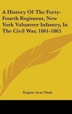 A History Of The Forty-Fourth Regiment, New York Volunteer Infantry, In The Civil War, 1861-1865 by Nash, Eugene Arus
