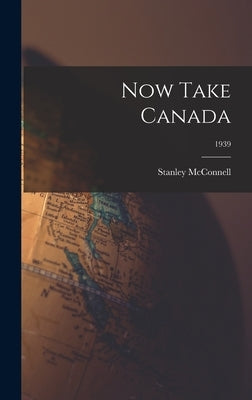Now Take Canada; 1939 by McConnell, Stanley 1890-