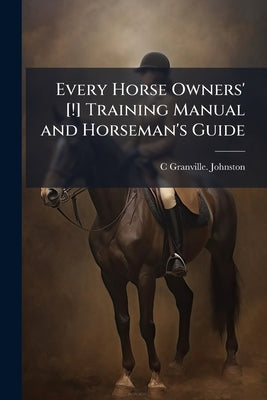 Every Horse Owners' [!] Training Manual and Horseman's Guide by Johnston, C. Granville [From Old Catalog