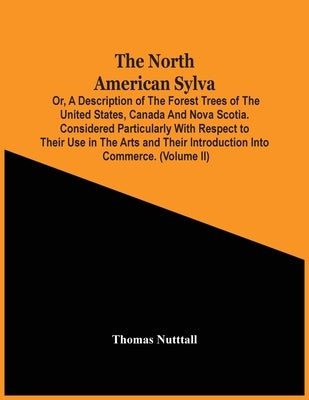 The North American Sylva; Or, A Description Of The Forest Trees Of The United States, Canada And Nova Scotia. Considered Particularly With Respect To by Nutttall, Thomas