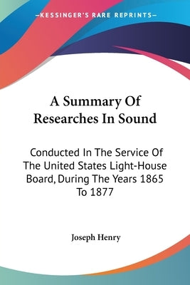 A Summary Of Researches In Sound: Conducted In The Service Of The United States Light-House Board, During The Years 1865 To 1877 by Henry, Joseph