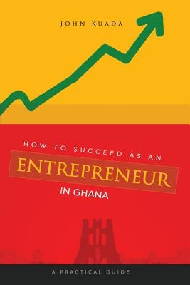 How to Succeed as an Entrepreneur in Ghana: A Practical Guide by Kuada, John