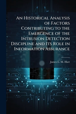 An Historical Analysis of Factors Contributing to the Emergence of the Intrusion Detection Discipline and Its Role in Information Assurance by Hart, James L. M.