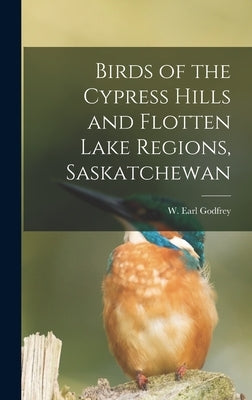 Birds of the Cypress Hills and Flotten Lake Regions, Saskatchewan by Godfrey, W. Earl