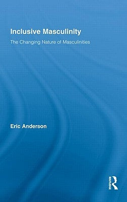 Inclusive Masculinity: The Changing Nature of Masculinities by Anderson, Eric