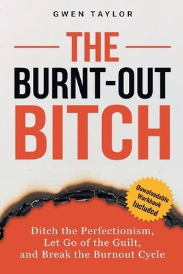 The Burnt-Out Bitch: Ditch the Perfectionism, Let Go of the Guilt, and Break the Burn Out Cycle by Taylor, Gwen