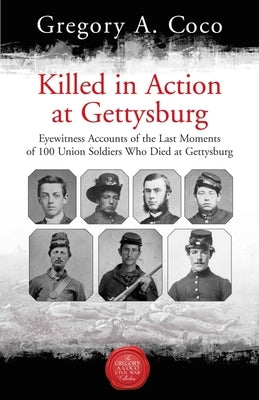 Killed in Action at Gettysburg: Eyewitness Accounts of the Last Moments of 100 Union Soldiers Who Died at Gettysburg by Coco, Gregory
