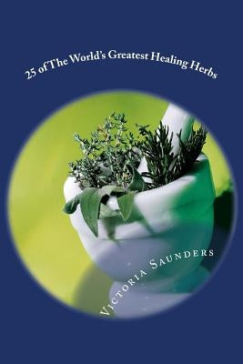25 of the World's Greatest Healing Herbs by Saunders, Victoria