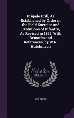 Brigade Drill, As Established by Order in the Field Exercise and Evolutions of Infantry, As Revised in 1859. With Remarks and References, by W.N. Hutc by War Office