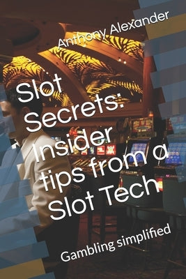 Slot Secrets: Insider tips from a Slot Tech: Gambling simplified by Alexander, Anthony Tyler