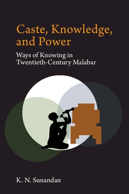 Caste, Knowledge, and Power: Ways of Knowing in Twentieth Century Malabar by K. N., Sunandan