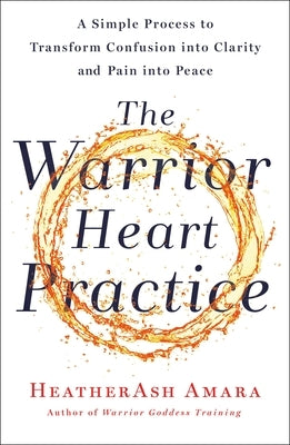 The Warrior Heart Practice: A Simple Process to Transform Confusion Into Clarity and Pain Into Peace (a Warrior Goddess Book) by Amara, Heatherash