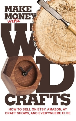 Make Money with Wood Crafts: How to Sell on Etsy, Amazon, at Craft Shows, to Interior Designers and Everywhere Else, and How to Get Top Dollars for Yo by Dillehay, James