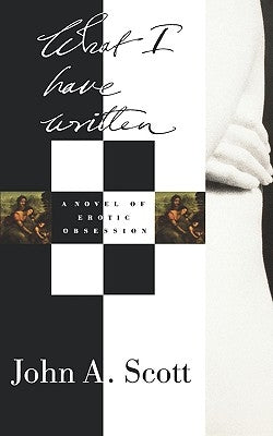 What I Have Written: A Novel of Erotic Obsession by Scott, John A.