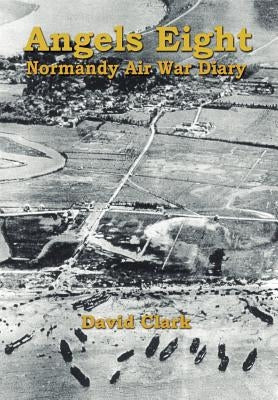 Angels Eight: Normandy Air War Diary by Clark, David