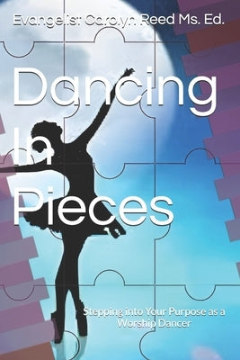 Dancing In Pieces: Stepping into Your Purpose as a Worship Dancer by Gantt, Carolyn