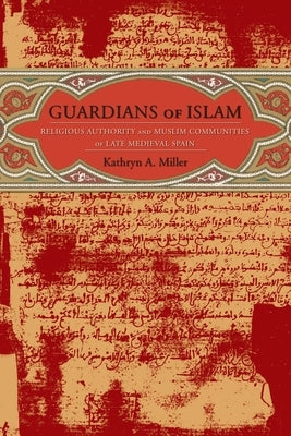 Guardians of Islam: Religious Authority and Muslim Communities of Late Medieval Spain by Miller, Kathryn