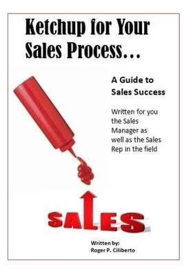 Ketchup for Your Sales Process: A Guide for Sales Success - Written for you the sales leader, as well as for the rep in the field by Ciliberto, Roger P.