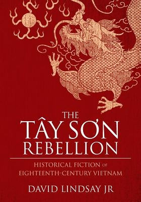 The Tay Son Rebellion: Historical Fiction of Eighteenth-Century Vietnam by Lindsay, David, Jr.