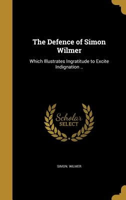 The Defence of Simon Wilmer: Which Illustrates Ingratitude to Excite Indignation .. by Wilmer, Simon