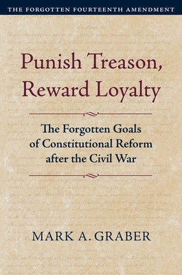 Punish Treason, Reward Loyalty: The Forgotten Goals of Constitutional Reform After the Civil War by Graber, Mark A.