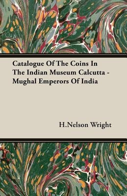 Catalogue of the Coins in the Indian Museum Calcutta - Mughal Emperors of India by Wright, Henry Nelson