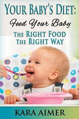 Your Baby's Diet: Feed Your Baby the Right Food - The Right Way by Aimer, Kara