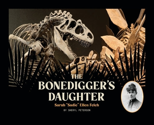 The Bonedigger's Daughter: Sarah "Sadie" Ellen Felch by Peterson, Sheryl